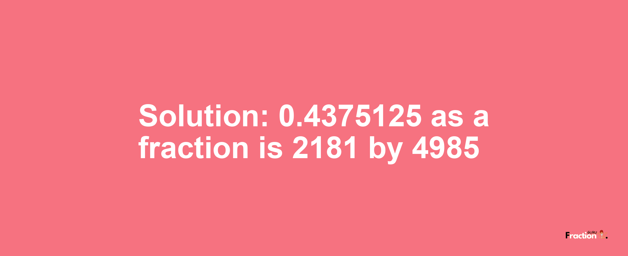 Solution:0.4375125 as a fraction is 2181/4985